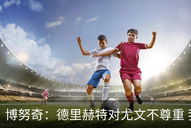 博努奇：德里赫特对尤文不尊重 我们培养了他3年