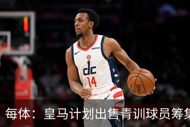 每体：皇马计划出售青训球员筹集6000万欧，贡萨洛等人可能离队